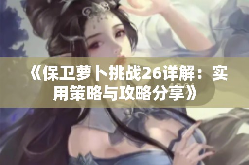 《保卫萝卜挑战26详解：实用策略与攻略分享》