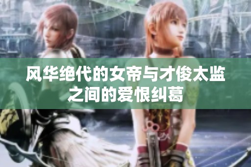 风华绝代的女帝与才俊太监之间的爱恨纠葛