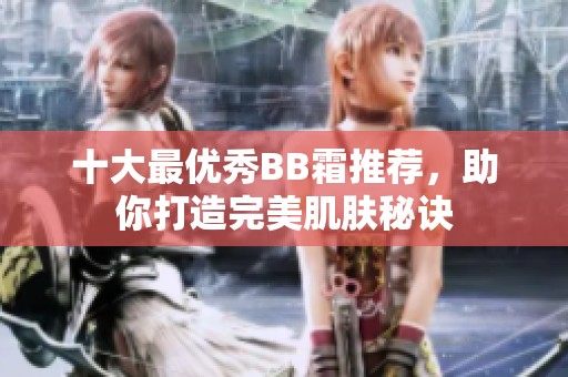 十大最优秀BB霜推荐，助你打造完美肌肤秘诀