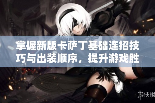 掌握新版卡萨丁基础连招技巧与出装顺序，提升游戏胜率
