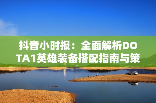 抖音小时报：全面解析DOTA1英雄装备搭配指南与策略