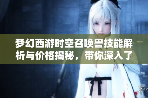 梦幻西游时空召唤兽技能解析与价格揭秘，带你深入了解召唤奥秘