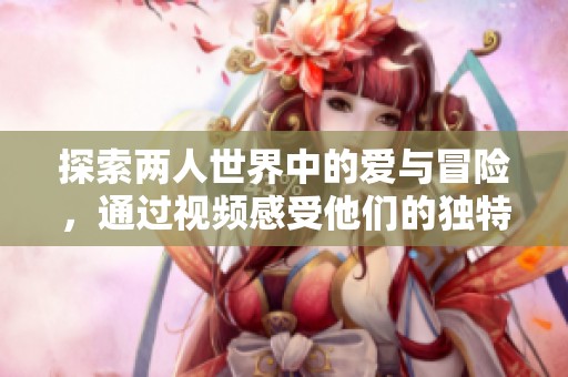 探索两人世界中的爱与冒险，通过视频感受他们的独特旅程