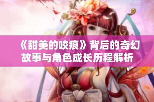 《甜美的咬痕》背后的奇幻故事与角色成长历程解析