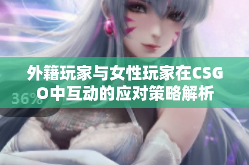 外籍玩家与女性玩家在CSGO中互动的应对策略解析