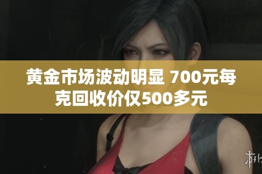 黄金市场波动明显 700元每克回收价仅500多元
