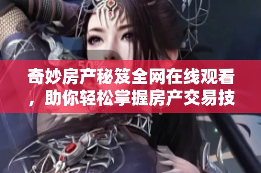 奇妙房产秘笈全网在线观看，助你轻松掌握房产交易技巧