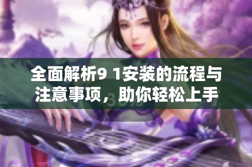 全面解析9 1安装的流程与注意事项，助你轻松上手