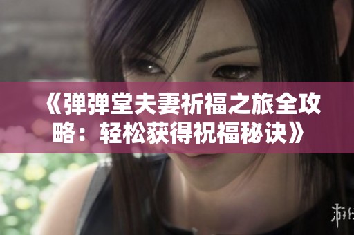 《弹弹堂夫妻祈福之旅全攻略：轻松获得祝福秘诀》