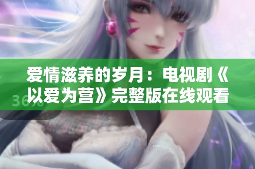 爱情滋养的岁月：电视剧《以爱为营》完整版在线观看指南