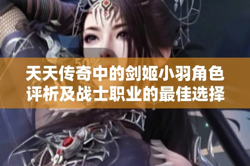 天天传奇中的剑姬小羽角色评析及战士职业的最佳选择攻略