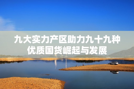 九大实力产区助力九十九种优质国货崛起与发展