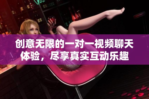 创意无限的一对一视频聊天体验，尽享真实互动乐趣
