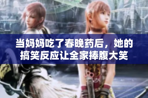 当妈妈吃了春晚药后，她的搞笑反应让全家捧腹大笑