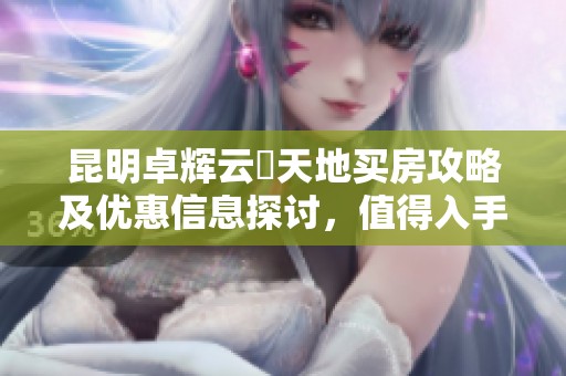 昆明卓辉云璟天地买房攻略及优惠信息探讨，值得入手吗