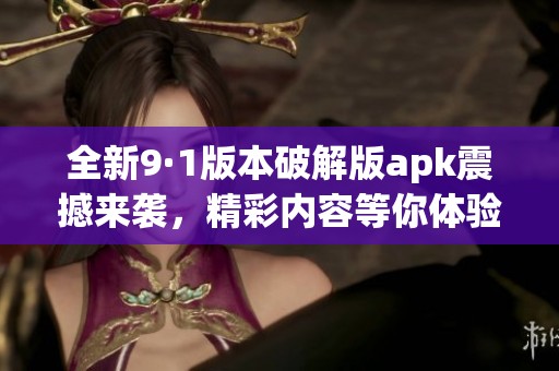 全新9·1版本破解版apk震撼来袭，精彩内容等你体验！