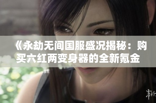 《永劫无间国服盛况揭秘：购买六红两变身器的全新氪金方式》