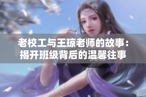 老校工与王琼老师的故事：揭开班级背后的温馨往事