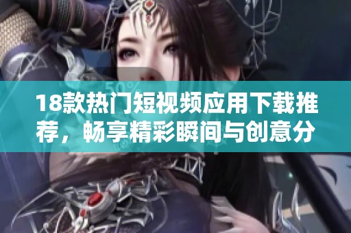 18款热门短视频应用下载推荐，畅享精彩瞬间与创意分享