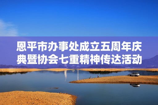 恩平市办事处成立五周年庆典暨协会七重精神传达活动盛况回顾