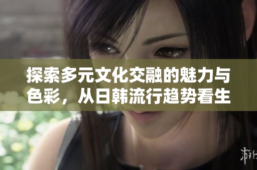 探索多元文化交融的魅力与色彩，从日韩流行趋势看生活风尚