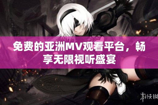 免费的亚洲MV观看平台，畅享无限视听盛宴