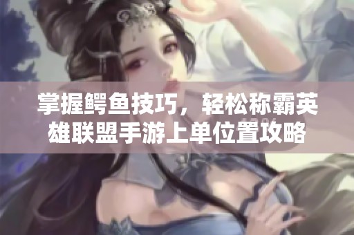 掌握鳄鱼技巧，轻松称霸英雄联盟手游上单位置攻略