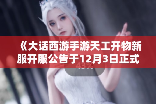 《大话西游手游天工开物新服开服公告于12月3日正式上线》