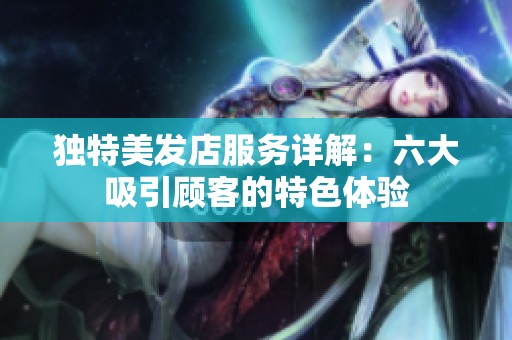 独特美发店服务详解：六大吸引顾客的特色体验