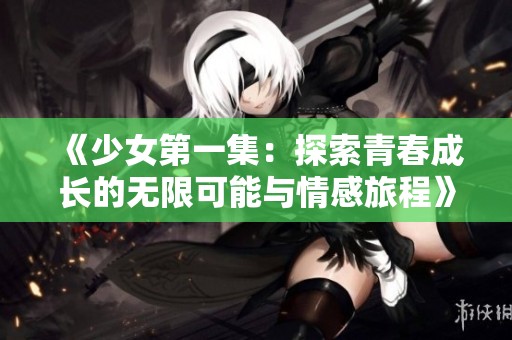 《少女第一集：探索青春成长的无限可能与情感旅程》