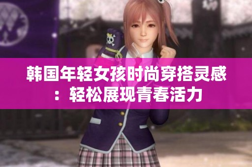 韩国年轻女孩时尚穿搭灵感：轻松展现青春活力