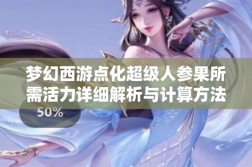梦幻西游点化超级人参果所需活力详细解析与计算方法