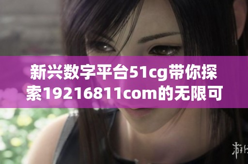 新兴数字平台51cg带你探索19216811com的无限可能