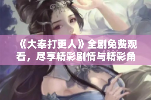 《大奉打更人》全剧免费观看，尽享精彩剧情与精彩角色互动