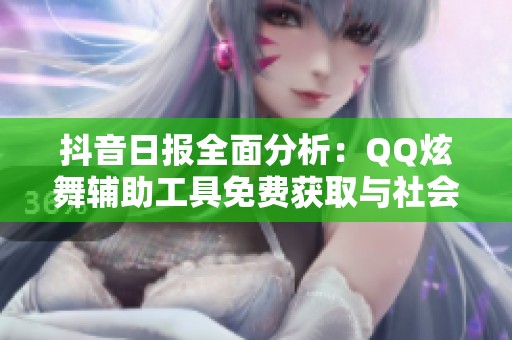 抖音日报全面分析：QQ炫舞辅助工具免费获取与社会新闻动态分享