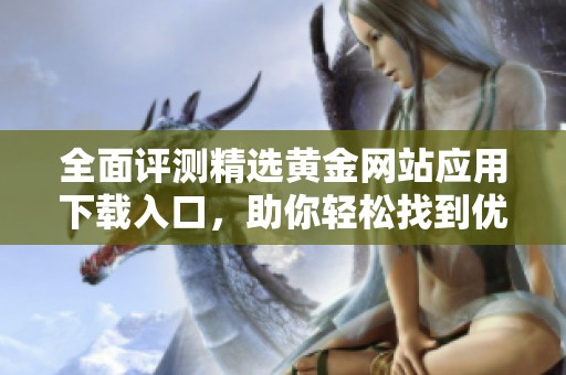 全面评测精选黄金网站应用下载入口，助你轻松找到优质平台