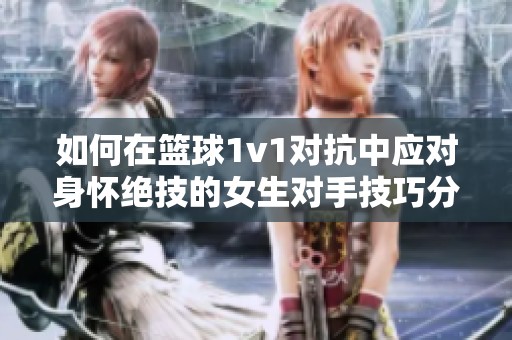 如何在篮球1v1对抗中应对身怀绝技的女生对手技巧分析