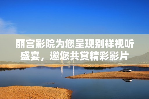 丽宫影院为您呈现别样视听盛宴，邀您共赏精彩影片