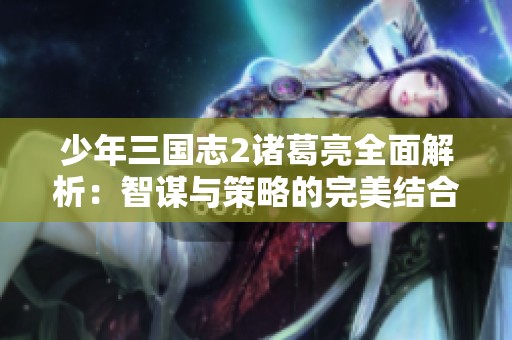 少年三国志2诸葛亮全面解析：智谋与策略的完美结合与阵容搭配技巧