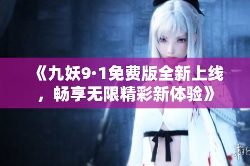 《九妖9·1免费版全新上线，畅享无限精彩新体验》