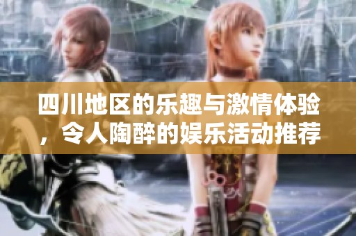 四川地区的乐趣与激情体验，令人陶醉的娱乐活动推荐
