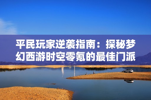 平民玩家逆袭指南：探秘梦幻西游时空零氪的最佳门派选择