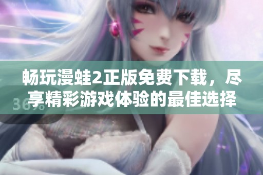 畅玩漫蛙2正版免费下载，尽享精彩游戏体验的最佳选择