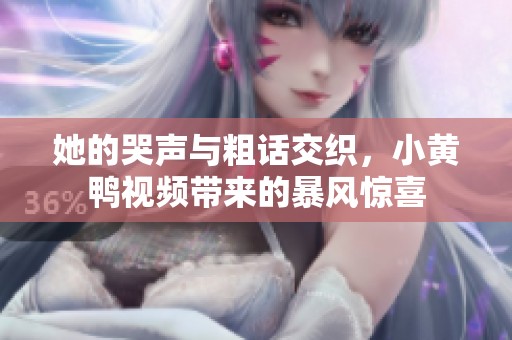 她的哭声与粗话交织，小黄鸭视频带来的暴风惊喜