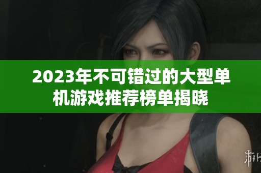 2023年不可错过的大型单机游戏推荐榜单揭晓
