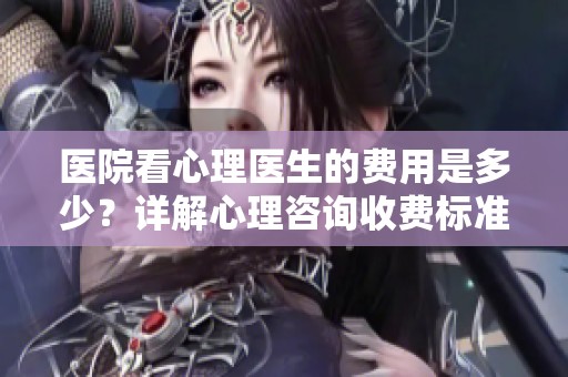 医院看心理医生的费用是多少？详解心理咨询收费标准