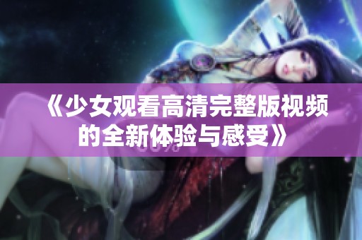 《少女观看高清完整版视频的全新体验与感受》