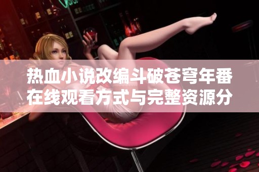 热血小说改编斗破苍穹年番在线观看方式与完整资源分享