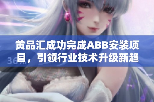 黄品汇成功完成ABB安装项目，引领行业技术升级新趋势