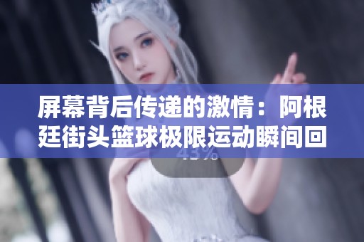 屏幕背后传递的激情：阿根廷街头篮球极限运动瞬间回顾